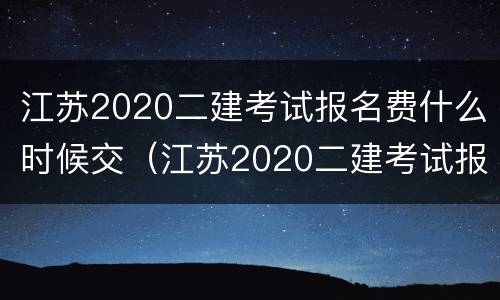 江苏2020二建考试报名费什么时候交（江苏2020二建考试报名费什么时候交的）