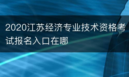 2020江苏经济专业技术资格考试报名入口在哪