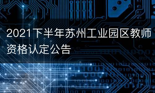 2021下半年苏州工业园区教师资格认定公告