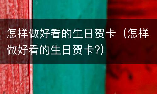 怎样做好看的生日贺卡（怎样做好看的生日贺卡?）