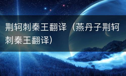 荆轲刺秦王翻译（燕丹子荆轲刺秦王翻译）