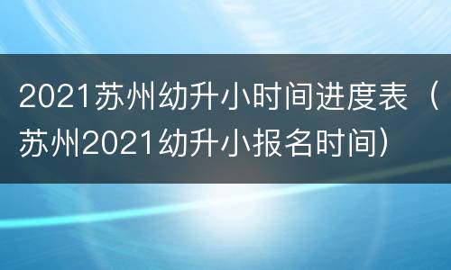 2021苏州幼升小时间进度表（苏州2021幼升小报名时间）