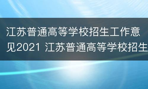 江苏普通高等学校招生工作意见2021 江苏普通高等学校招生工作意见2021级