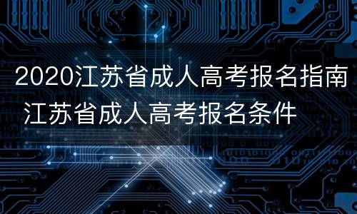2020江苏省成人高考报名指南 江苏省成人高考报名条件