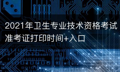 2021年卫生专业技术资格考试准考证打印时间+入口