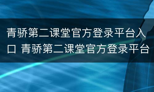青骄第二课堂官方登录平台入口 青骄第二课堂官方登录平台入口下载期中