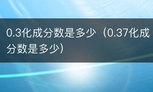 0.3化成分数是多少（0.37化成分数是多少）