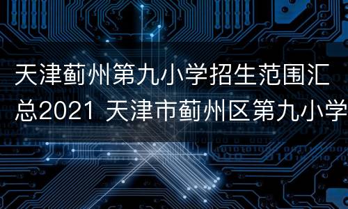 天津蓟州第九小学招生范围汇总2021 天津市蓟州区第九小学