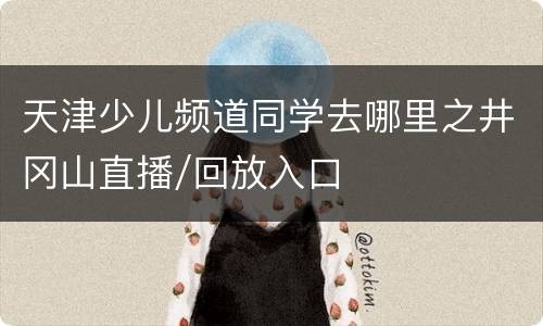 天津少儿频道同学去哪里之井冈山直播/回放入口