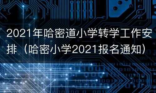 2021年哈密道小学转学工作安排（哈密小学2021报名通知）