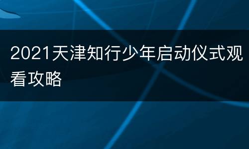 2021天津知行少年启动仪式观看攻略