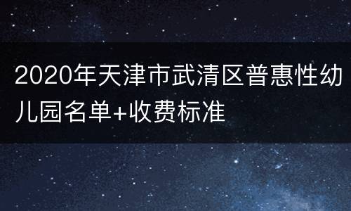 2020年天津市武清区普惠性幼儿园名单+收费标准