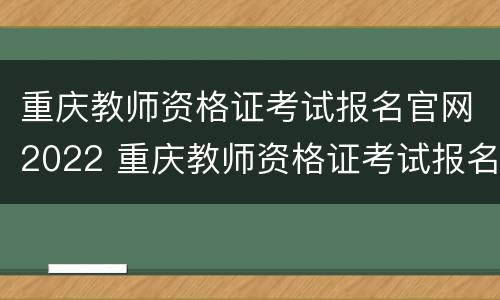 重庆教师资格证考试报名官网2022 重庆教师资格证考试报名官网2022时间