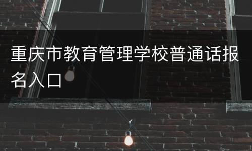 重庆市教育管理学校普通话报名入口