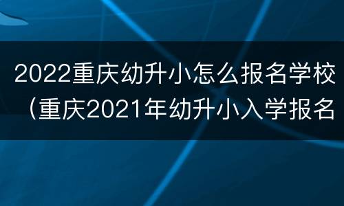 2022重庆幼升小怎么报名学校（重庆2021年幼升小入学报名时间）
