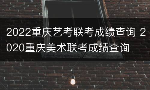 2022重庆艺考联考成绩查询 2020重庆美术联考成绩查询