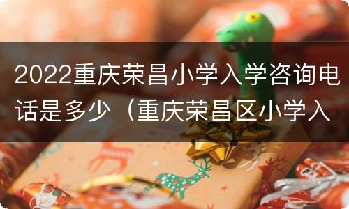 2022重庆荣昌小学入学咨询电话是多少（重庆荣昌区小学入学条件）