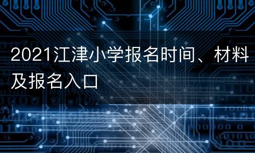 2021江津小学报名时间、材料及报名入口