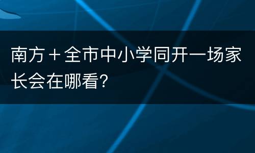 南方＋全市中小学同开一场家长会在哪看？