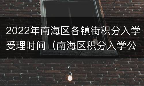 2022年南海区各镇街积分入学受理时间（南海区积分入学公布）