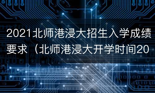 2021北师港浸大招生入学成绩要求（北师港浸大开学时间2021）