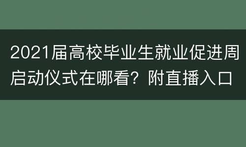 2021届高校毕业生就业促进周启动仪式在哪看？附直播入口