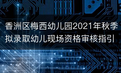 香洲区梅西幼儿园2021年秋季拟录取幼儿现场资格审核指引