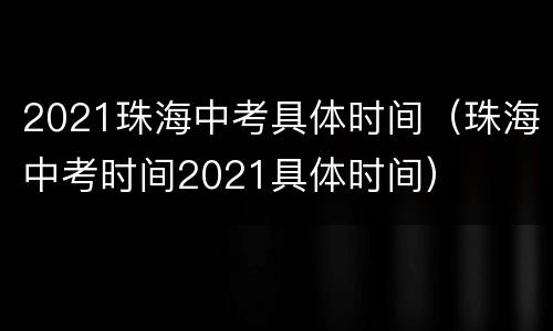 2021珠海中考具体时间（珠海中考时间2021具体时间）