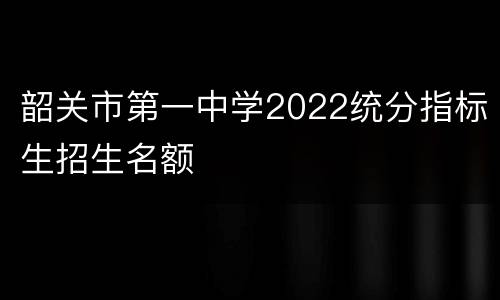 韶关市第一中学2022统分指标生招生名额
