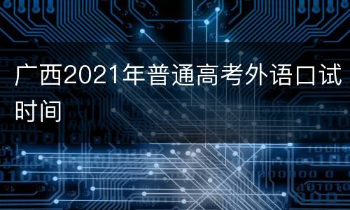 广西2021年普通高考外语口试时间