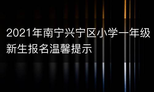 2021年南宁兴宁区小学一年级新生报名温馨提示