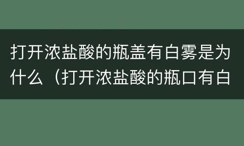 打开浓盐酸的瓶盖有白雾是为什么（打开浓盐酸的瓶口有白雾是为什么）