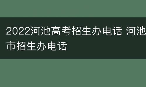 2022河池高考招生办电话 河池市招生办电话