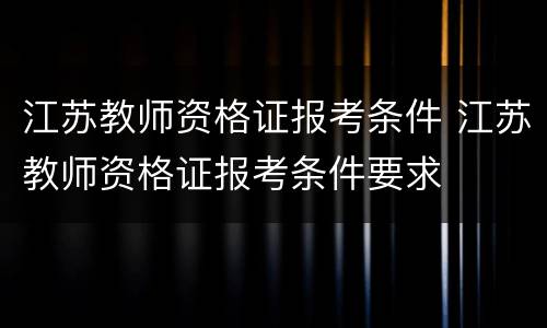 江苏教师资格证报考条件 江苏教师资格证报考条件要求
