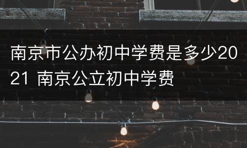 南京市公办初中学费是多少2021 南京公立初中学费
