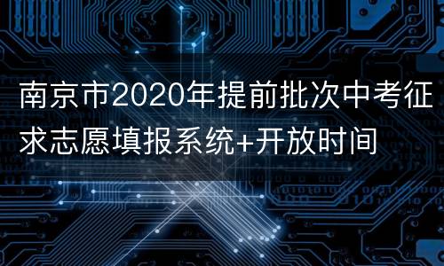 南京市2020年提前批次中考征求志愿填报系统+开放时间