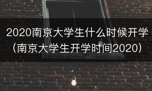 2020南京大学生什么时候开学（南京大学生开学时间2020）