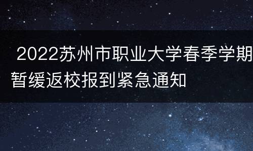  2022苏州市职业大学春季学期暂缓返校报到紧急通知