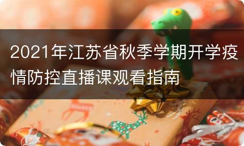2021年江苏省秋季学期开学疫情防控直播课观看指南