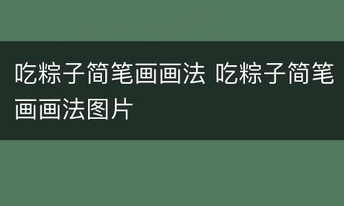 吃粽子简笔画画法 吃粽子简笔画画法图片