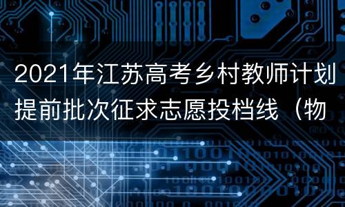 2021年江苏高考乡村教师计划提前批次征求志愿投档线（物理类）