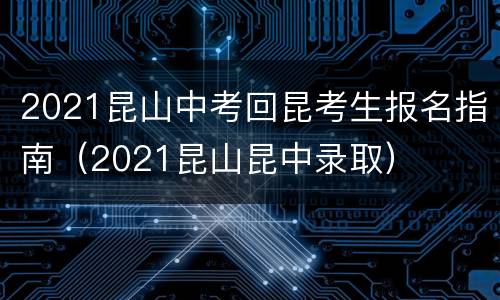 2021昆山中考回昆考生报名指南（2021昆山昆中录取）