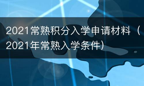 2021常熟积分入学申请材料（2021年常熟入学条件）