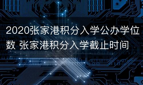 2020张家港积分入学公办学位数 张家港积分入学截止时间