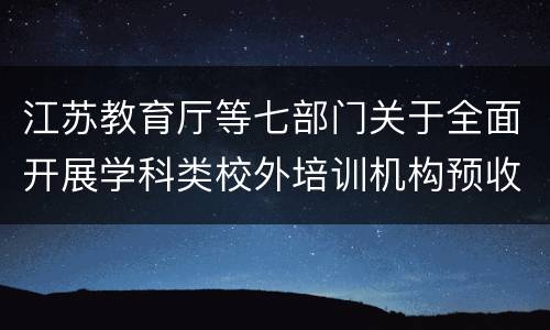 江苏教育厅等七部门关于全面开展学科类校外培训机构预收费监管工作通知