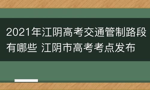 2021年江阴高考交通管制路段有哪些 江阴市高考考点发布
