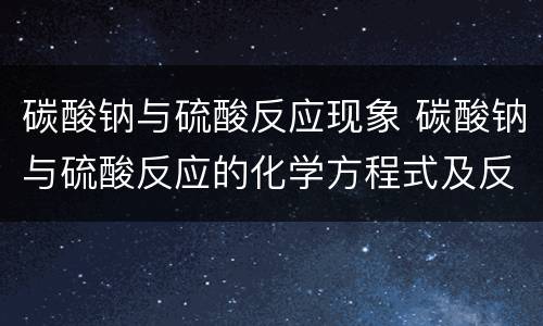 碳酸钠与硫酸反应现象 碳酸钠与硫酸反应的化学方程式及反应现象