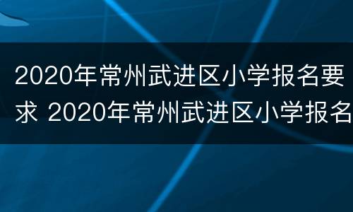 2020年常州武进区小学报名要求 2020年常州武进区小学报名要求是什么