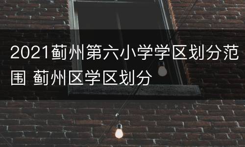 2021蓟州第六小学学区划分范围 蓟州区学区划分