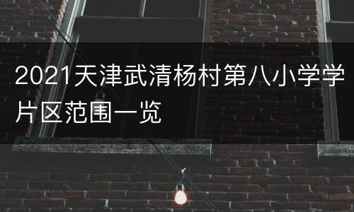 2021天津武清杨村第八小学学片区范围一览